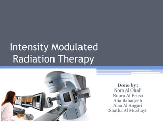 Intensity Modulated Radiation Therapy Done by: Nora Al Ohali Noura Al Enezi Alia Babaqeeh Alaa Al Angari Shatha Al Mushayt 