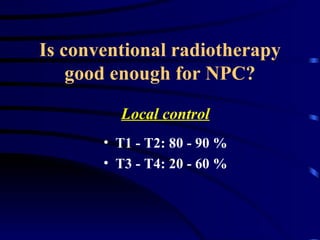 Is conventional radiotherapy good enough for NPC? <ul><li>Local control </li></ul><ul><li>T1 - T2: 80 - 90 % </li></ul><ul...