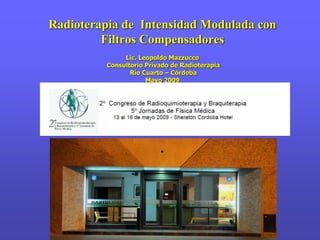 Radioterapia de Intensidad Modulada con
Filtros Compensadores
Lic. Leopoldo Mazzucco
Consultorio Privado de Radioterapia
Río Cuarto – Córdoba
Mayo 2009
 