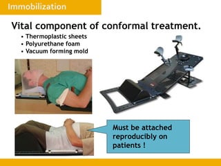 Vital component of conformal treatment.
• Thermoplastic sheets
• Polyurethane foam
• Vacuum forming mold
Must be attached
reproducibly on
patients !
 