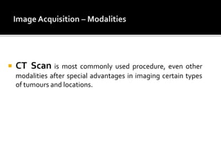  CT Scan is most commonly used procedure, even other
modalities after special advantages in imaging certain types
of tumours and locations.
 