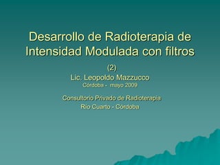 Desarrollo de Radioterapia de
Intensidad Modulada con filtros
(2)
Lic. Leopoldo Mazzucco
Córdoba - mayo 2009
Consultorio Privado de Radioterapia
Río Cuarto - Córdoba
 