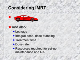 Considering IMRT And also: Leakage  Integral dose, dose dumping  Treatment time Dose rate Resources required for set-up, maintenance and QA 