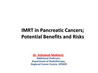 IMRT in Pancreatic Cancers;IMRT in Pancreatic Cancers;
Potential Benefits and RisksPotential Benefits and Risks
Dr. Ashutosh Mukherji
Additional Professor,
Department of Radiotherapy,
Regional Cancer Centre, JIPMER
 