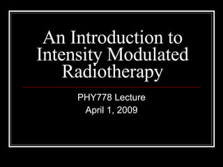 An Introduction to Intensity Modulated Radiotherapy PHY778 Lecture April 1, 2009 