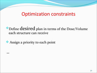 Optimization constraints
Define desired plan in terms of the Dose/Volume
each structure can receive
 Assign a priority to each point
21
 