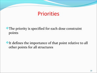 Priorities
The priority is specified for each dose constraint
points
It defines the importance of that point relative to all
other points for all structures
22
 