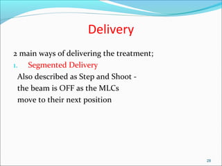 Delivery
2 main ways of delivering the treatment;
1. Segmented Delivery
Also described as Step and Shoot -
the beam is OFF as the MLCs
move to their next position
28
 