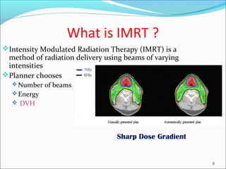 What is IMRT ?
Intensity Modulated Radiation Therapy (IMRT) is a
method of radiation delivery using beams of varying
intensities
Planner chooses
Number of beams
Energy
 DVH
6
Sharp Dose Gradient
 