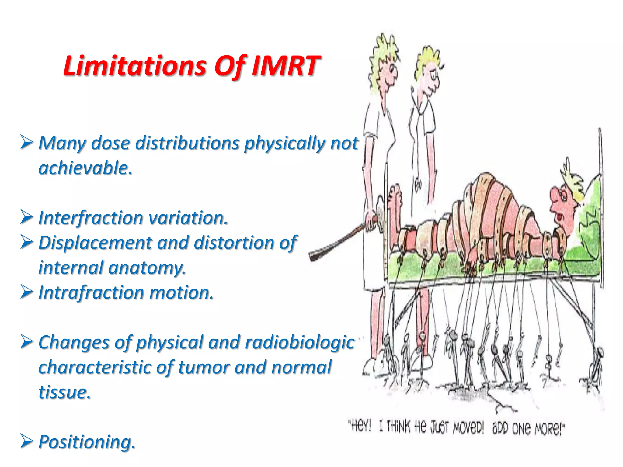 Many dose distributions physically not
achievable.
Interfraction variation.
Displacement and distortion of
internal anatomy.
Intrafraction motion.
Changes of physical and radiobiologic
characteristic of tumor and normal
tissue.
Positioning.
Limitations Of IMRT
 