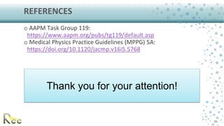 REFERENCES
o AAPM Task Group 119:
https://www.aapm.org/pubs/tg119/default.asp
o Medical Physics Practice Guidelines (MPPG)...