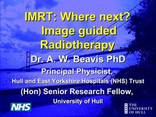 IMRT: Where next?  Image guided Radiotherapy Dr. A. W. Beavis PhD Principal Physicist,  Hull and East Yorkshire Hospitals (NHS) Trust (Hon) Senior Research Fellow,  University of Hull 
