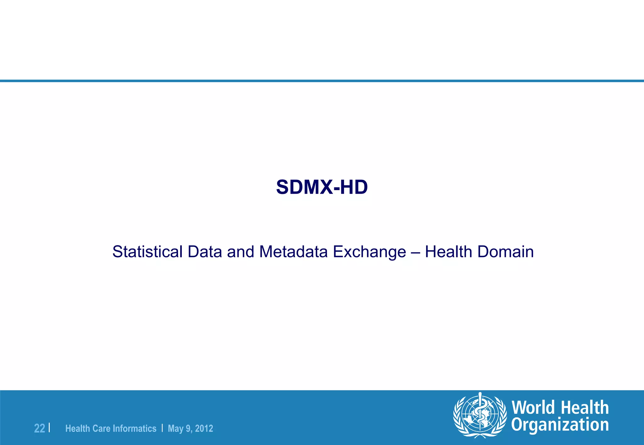 SDMX-HD


                  Statistical Data and Metadata Exchange – Health Domain




22 |   Health Care Informatics | May 9, 2012
 