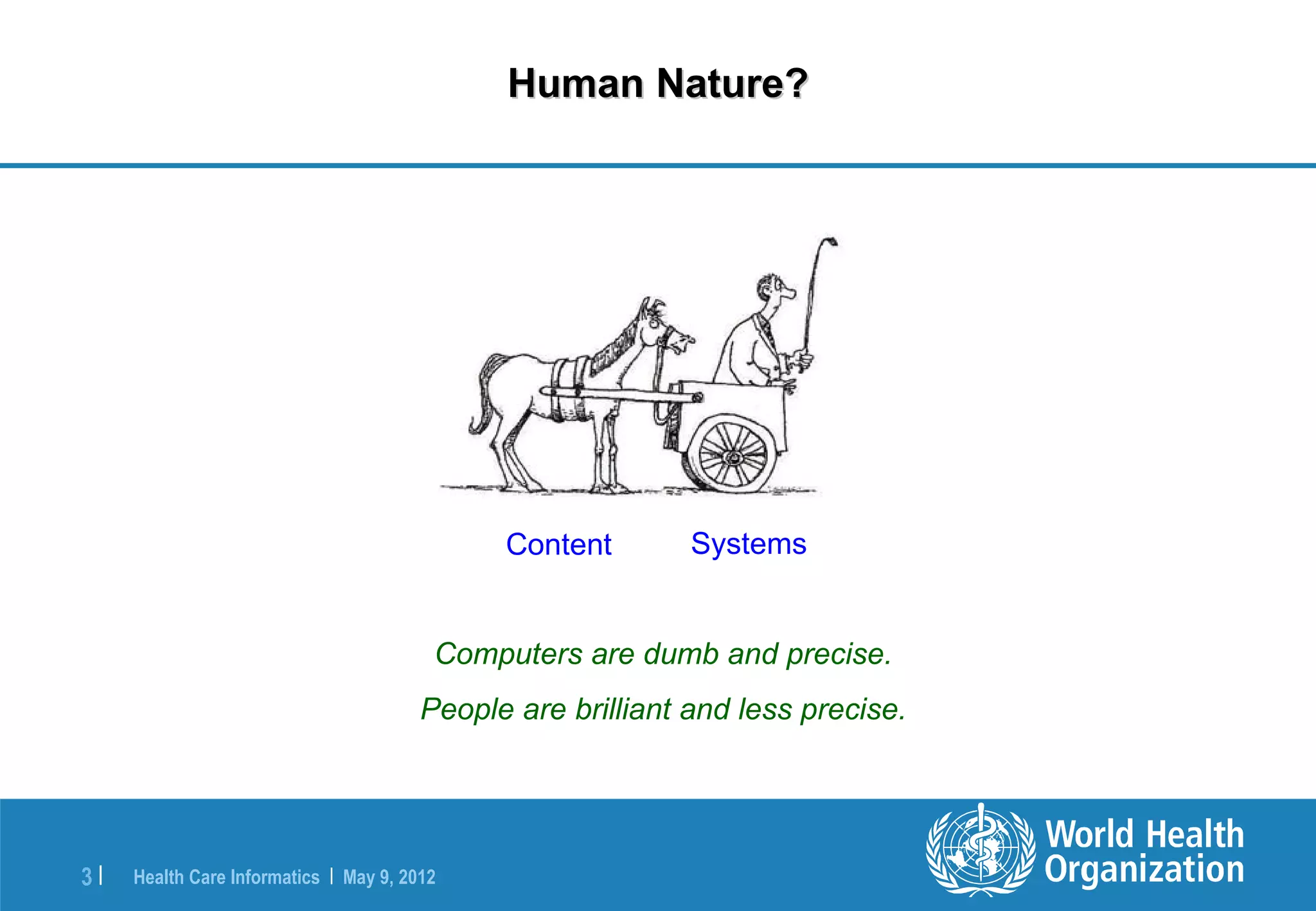 Human Nature?




                                              Content        Systems


                                         Computers are dumb and precise.
                                        People are brilliant and less precise.




3|   Health Care Informatics | May 9, 2012
 
