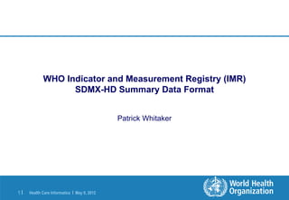 WHO Indicator and Measurement Registry (IMR)
                  SDMX-HD Summary Data Format


                                             Patrick Whitaker




1|   Health Care Informatics | May 9, 2012
 