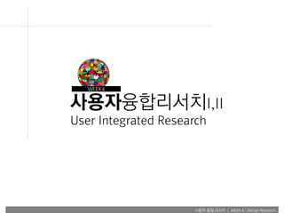 사용자 융합 리서치 | WEEK 4 : Design Research
사용자융합리서치I,II
User Integrated Research
WEEK4
 
