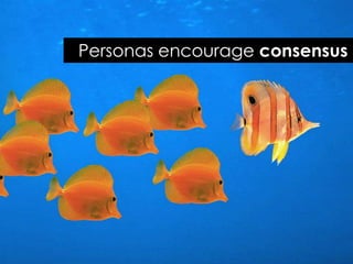 Personas encourage consensus
 