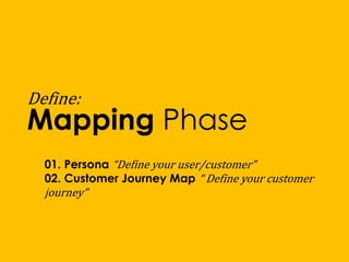 Define:
Mapping Phase
01. Persona “Define your user/customer”
02. Customer Journey Map “ Define your customer
journey”
 