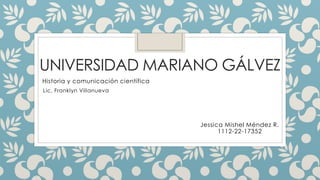 UNIVERSIDAD MARIANO GÁLVEZ
Historia y comunicación científica
Lic. Franklyn Villanueva
Jessica Mishel Méndez R.
1112-22-17352
 