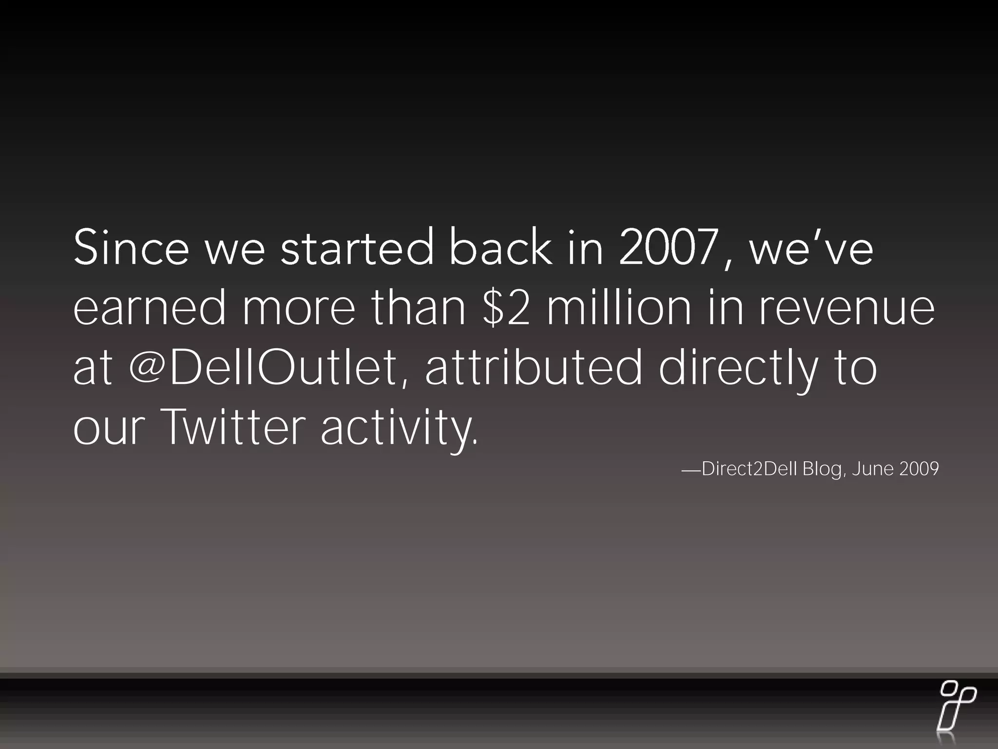 earned more than $2 million in revenue
at @DellOutlet, attributed directly to
our Twitter activity.
                           Direct2Dell Blog, June 2009
 