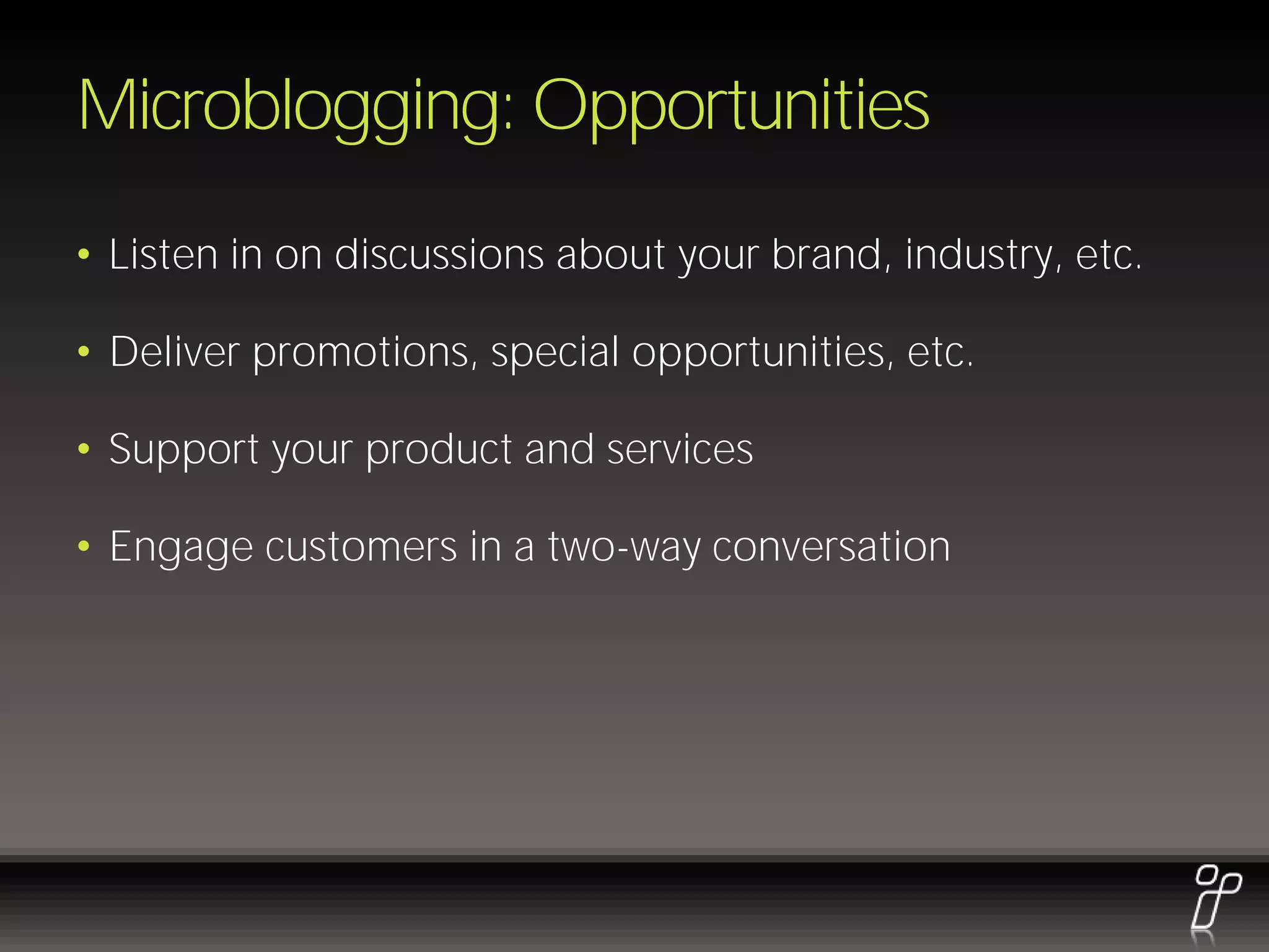 Microblogging: Opportunities
• Listen in on discussions about your brand, industry, etc.

• Deliver promotions, special opportunities, etc.

• Support your product and services

• Engage customers in a two-way conversation
 
