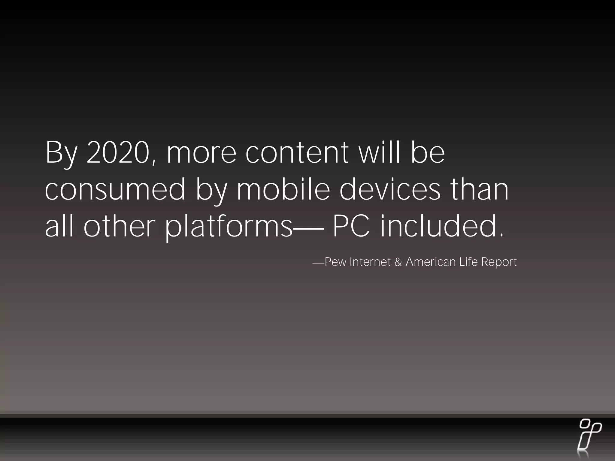 By 2020, more content will be
consumed by mobile devices than
all other platforms PC included.
                   Pew Internet & American Life Report
 