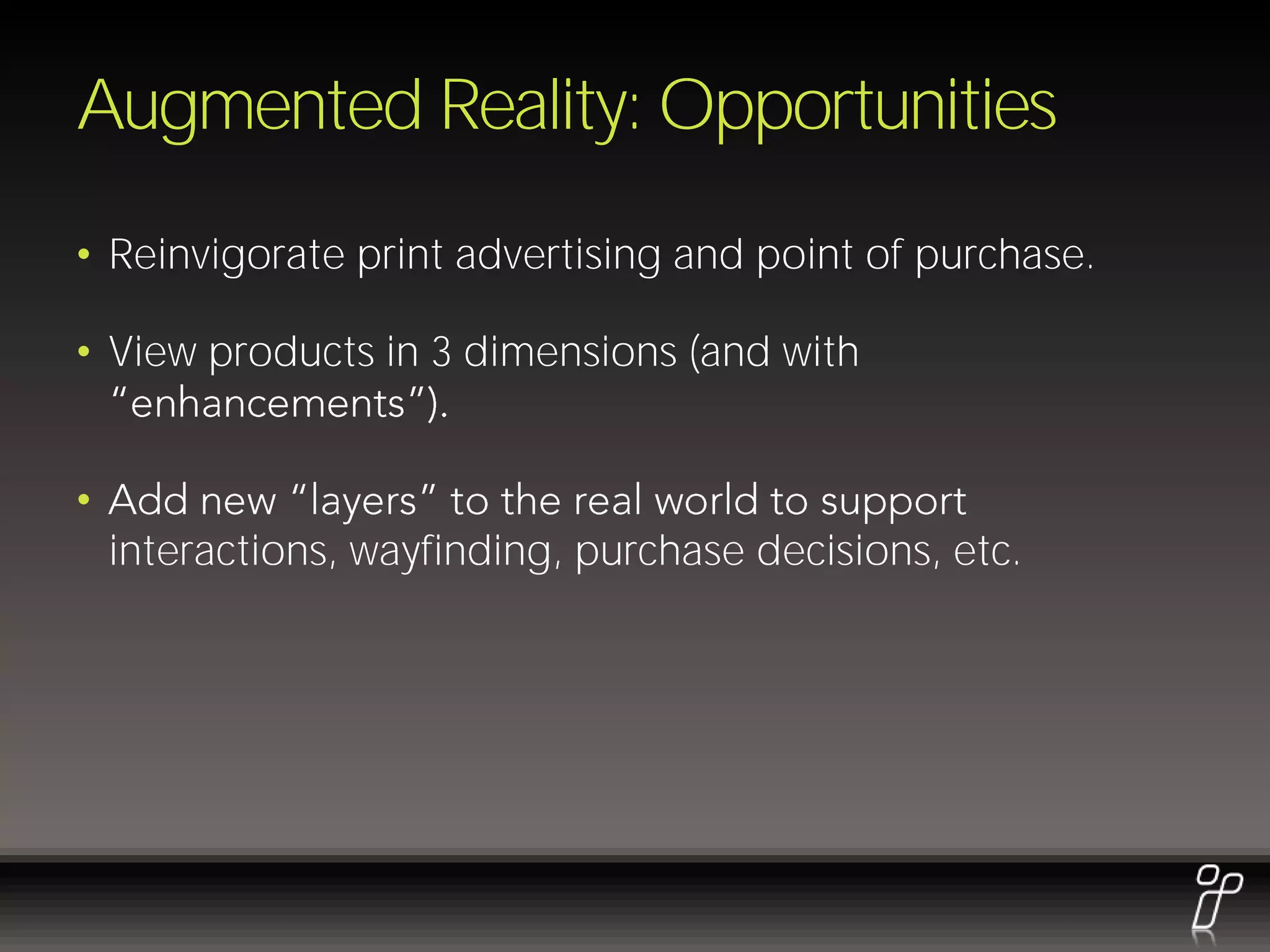 Augmented Reality: Opportunities
• Reinvigorate print advertising and point of purchase.

• View products in 3 dimensions (and with


•
    interactions, wayfinding, purchase decisions, etc.
 