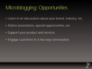 Microblogging: Opportunities
• Listen in on discussions about your brand, industry, etc.

• Deliver promotions, special opportunities, etc.

• Support your product and services

• Engage customers in a two-way conversation
 