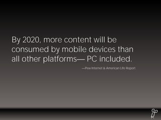 By 2020, more content will be
consumed by mobile devices than
all other platforms PC included.
                   Pew Internet & American Life Report
 