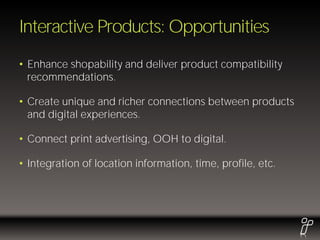 Interactive Products: Opportunities
• Enhance shopability and deliver product compatibility
  recommendations.

• Create unique and richer connections between products
  and digital experiences.

• Connect print advertising, OOH to digital.

• Integration of location information, time, profile, etc.
 