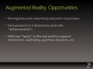 Augmented Reality: Opportunities
• Reinvigorate print advertising and point of purchase.

• View products in 3 dimensions (and with


•
    interactions, wayfinding, purchase decisions, etc.
 