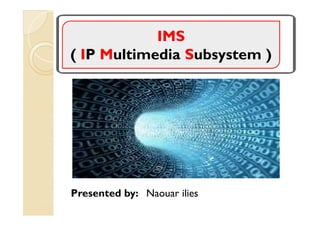 IMS
( IP Multimedia Subsystem )




Presented by: Naouar ilies
 