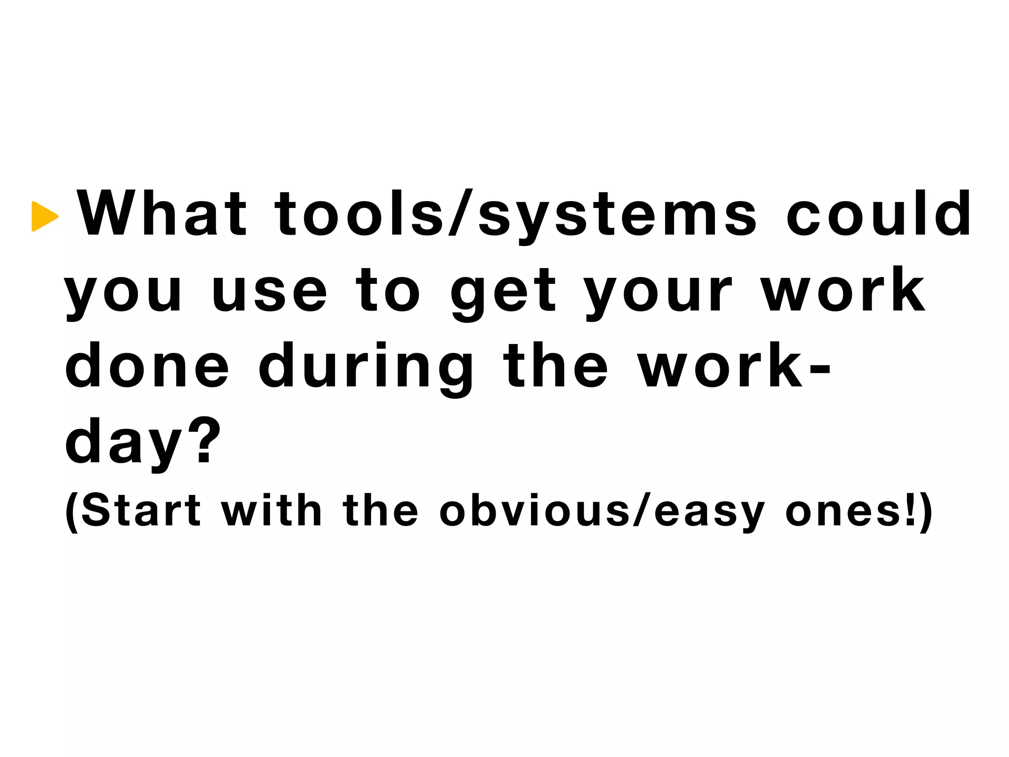 What tools/systems could
you use to get your work
done during the work-
day?
(Start with the obvious/easy ones!)
 