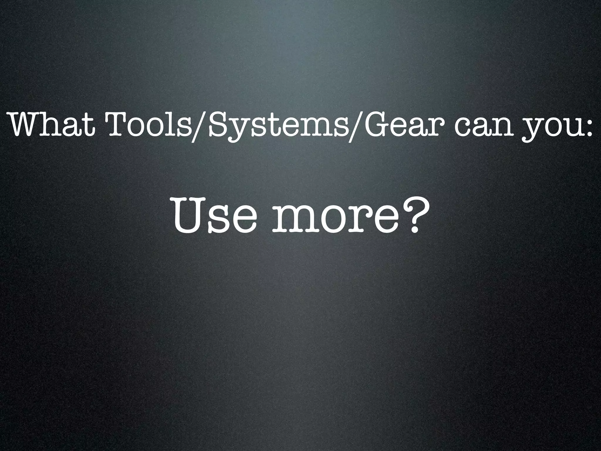 What Tools/Systems/Gear can you:

        Use more?
 