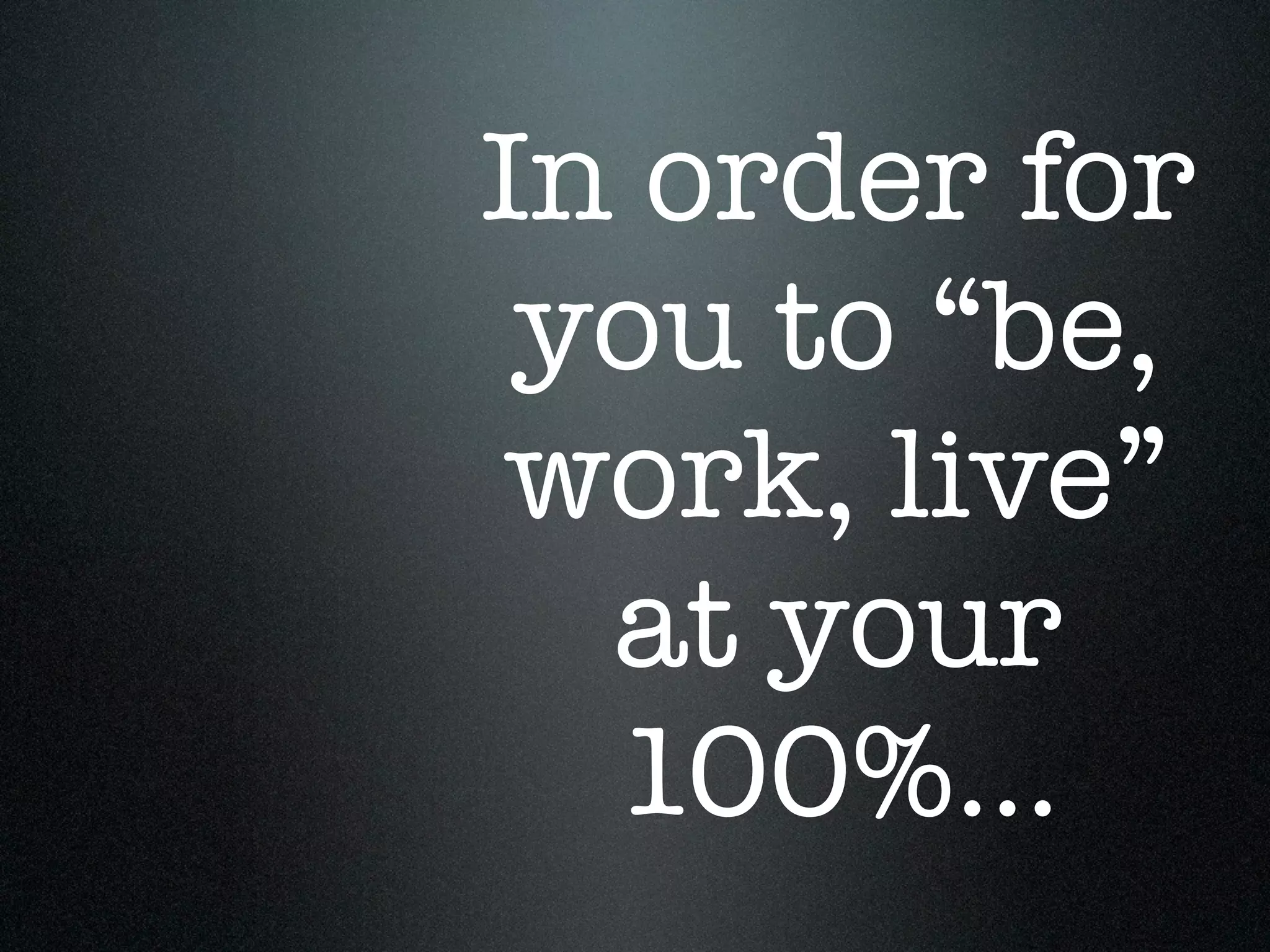 In order for
 you to “be,
 work, live”
  at your
  100%...
 