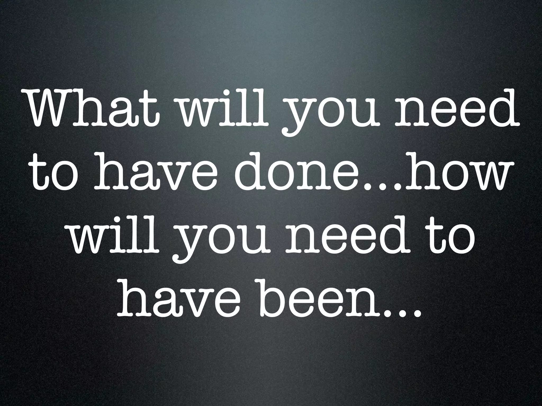 What will you need
to have done...how
 will you need to
    have been...
 