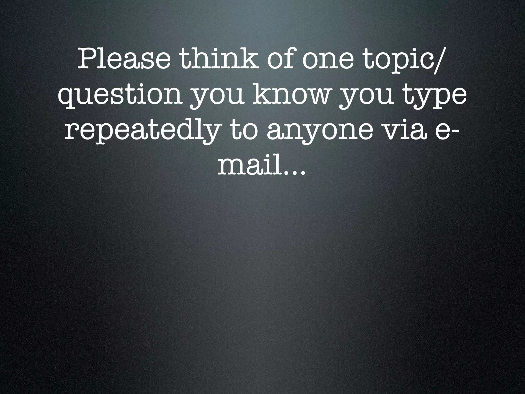 Please think of one topic/
question you know you type
repeatedly to anyone via e-
           mail...
 