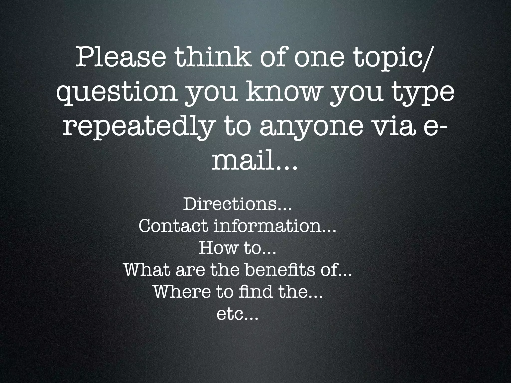 Please think of one topic/
question you know you type
repeatedly to anyone via e-
           mail...
          Directions...
     Contact information...
           How to...
    What are the beneﬁts of...
      Where to ﬁnd the...
              etc...
 