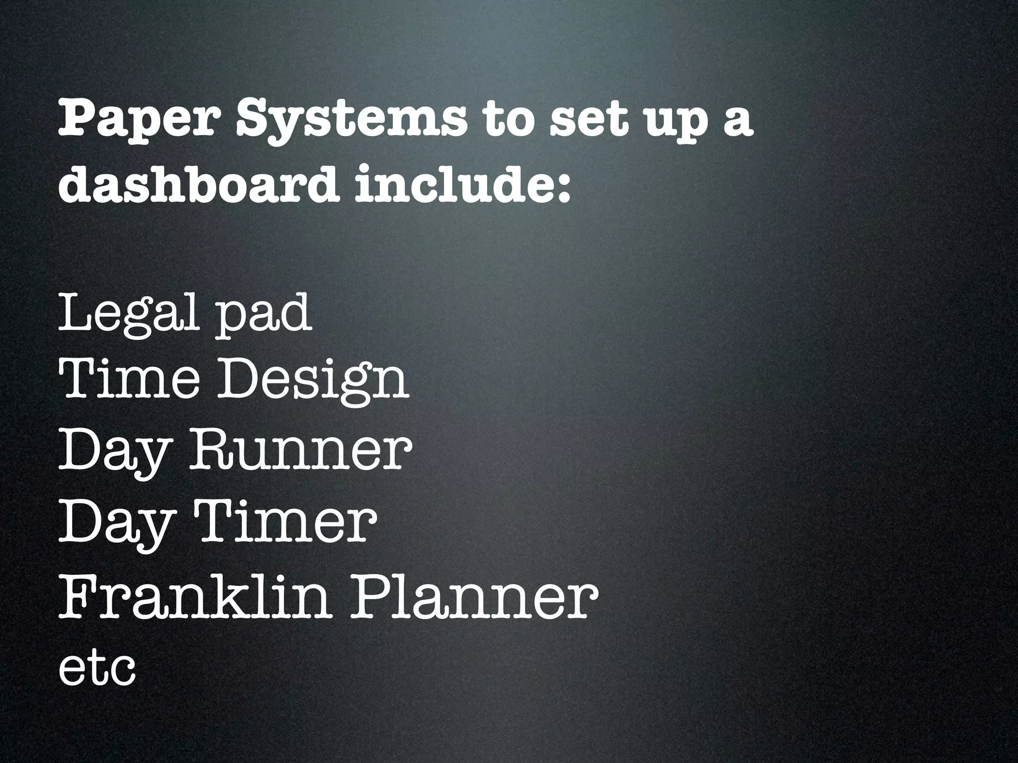 Paper Systems to set up a
dashboard include:

Legal pad
Time Design
Day Runner
Day Timer
Franklin Planner
etc
 