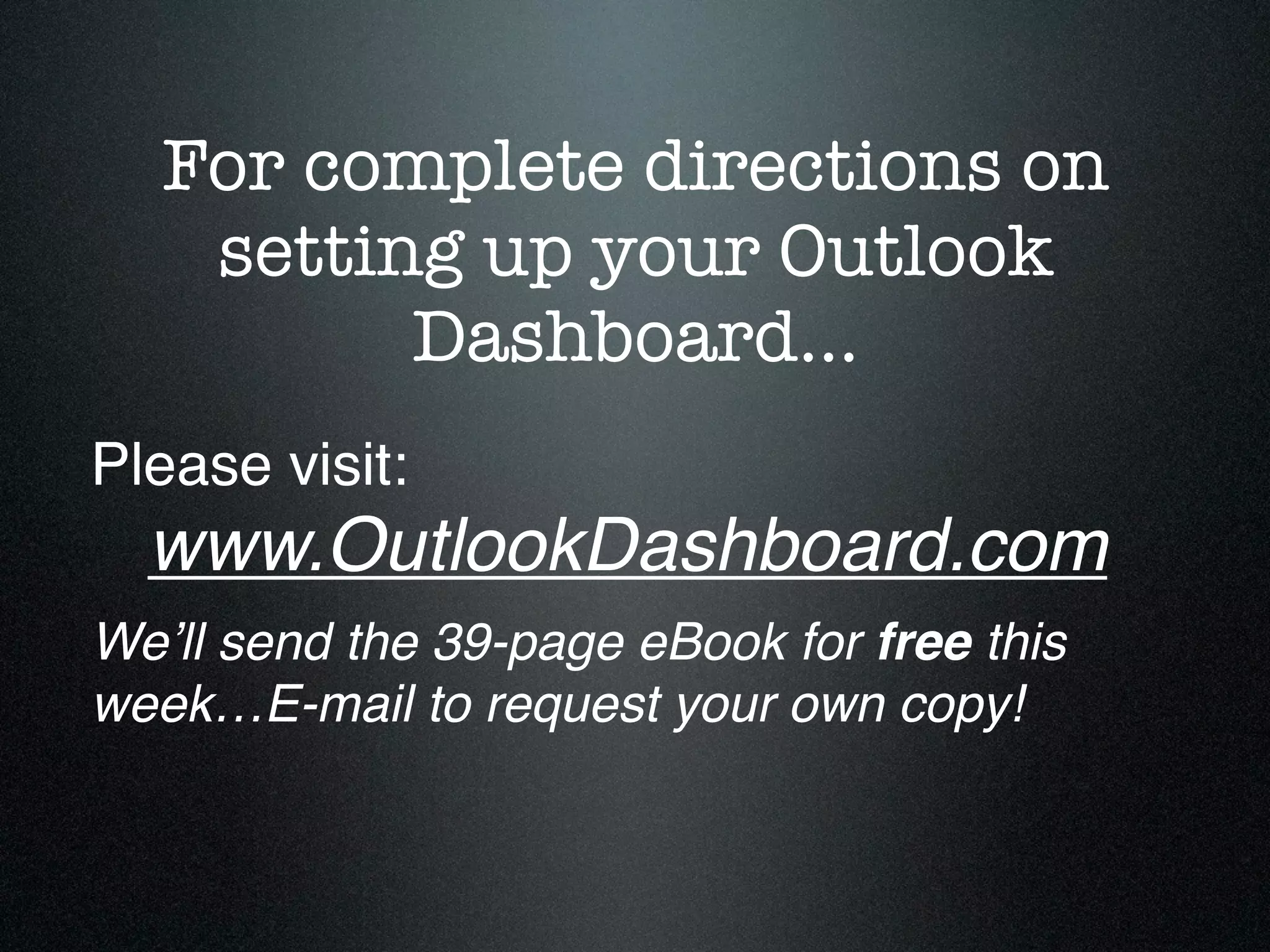 For complete directions on
    setting up your Outlook
          Dashboard…
Please visit:

 www.OutlookDashboard.com
Weʼll send the 39-page eBook for free this
week…E-mail to request your own copy!
 