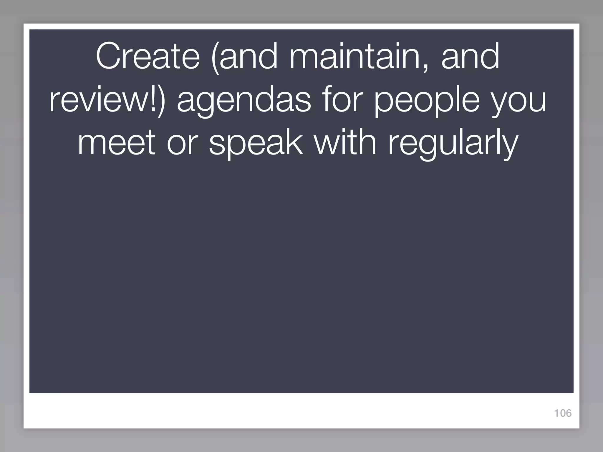 Create (and maintain, and
review!) agendas for people you
  meet or speak with regularly




                                  106
 