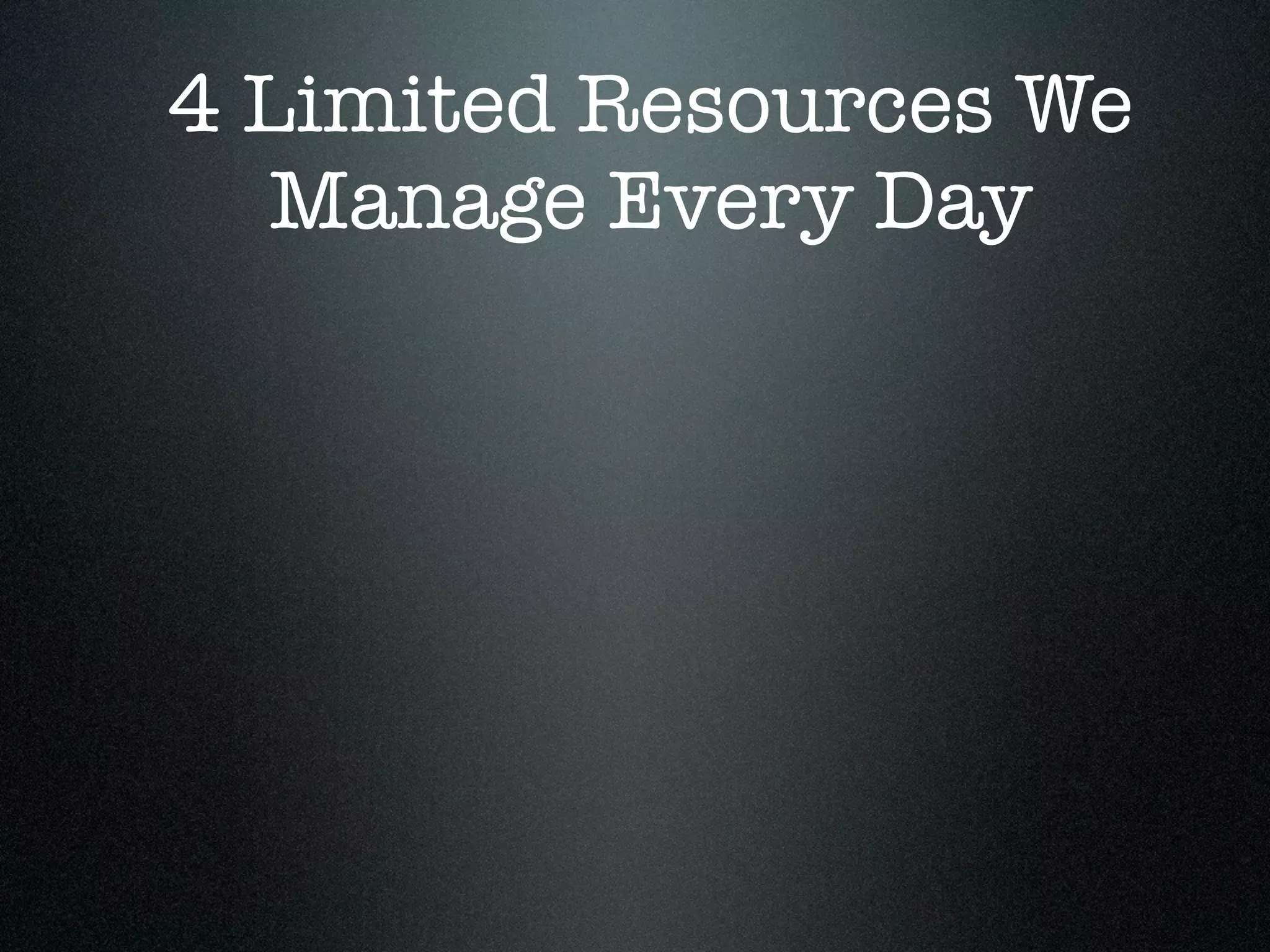 4 Limited Resources We
  Manage Every Day
 