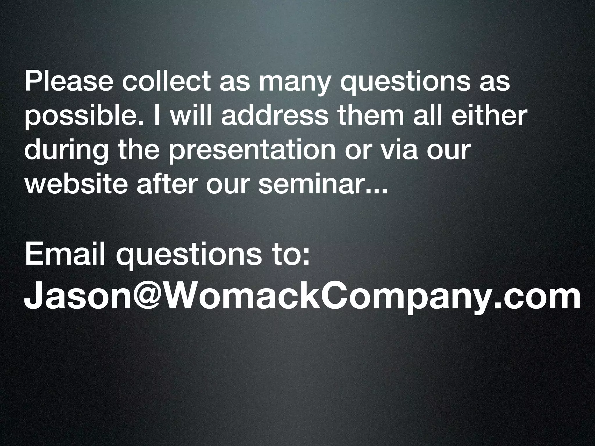 Please collect as many questions as
possible. I will address them all either
during the presentation or via our
website after our seminar...

Email questions to:
Jason@WomackCompany.com
 