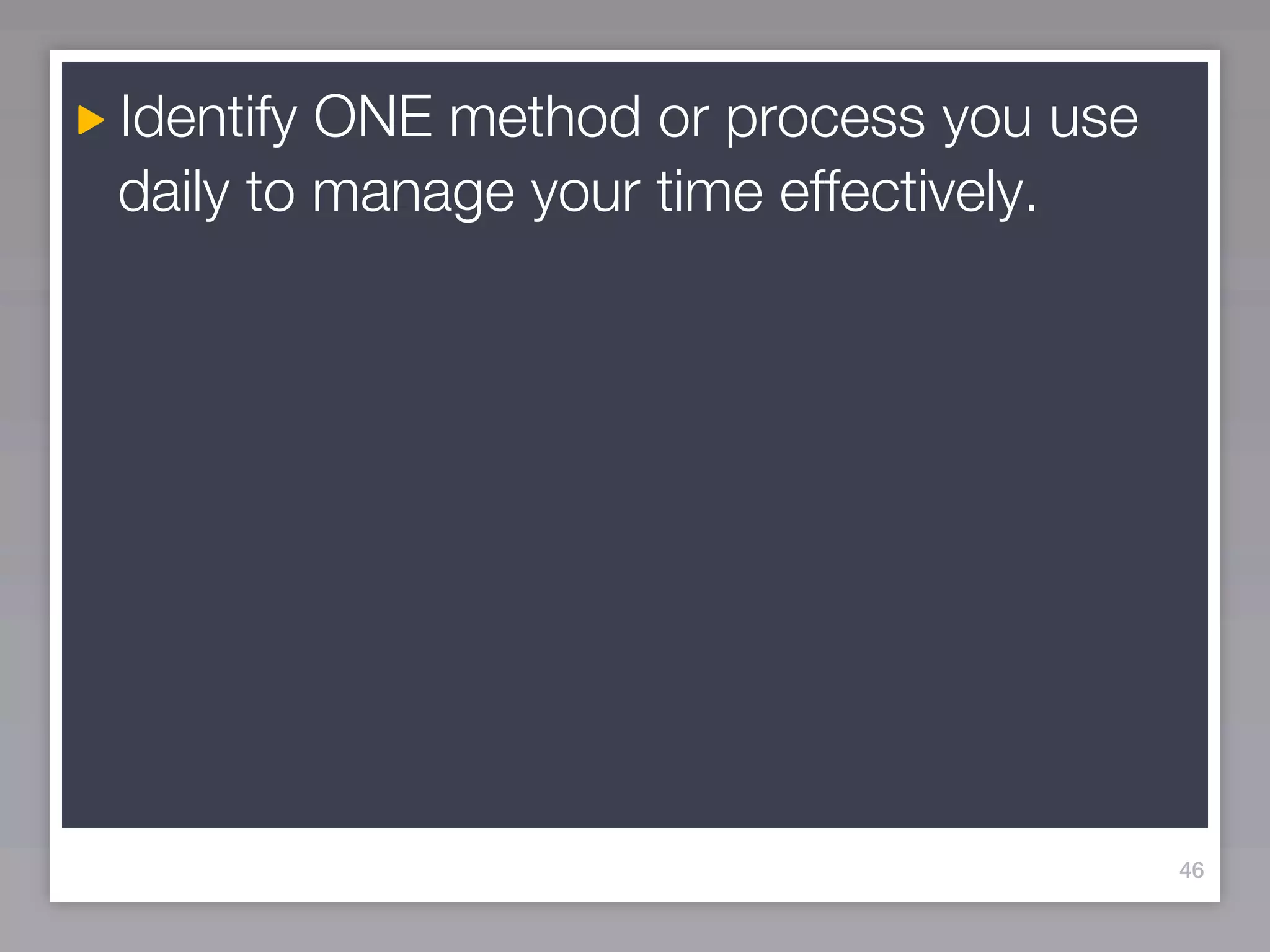 Identify ONE method or process you use
daily to manage your time effectively.




                                         46
 