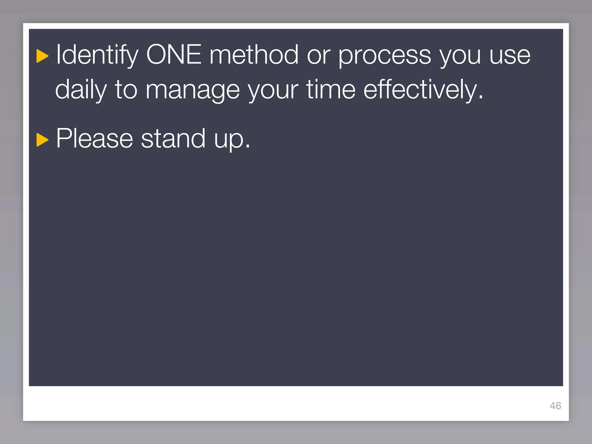 Identify ONE method or process you use
daily to manage your time effectively.
Please stand up.




                                         46
 