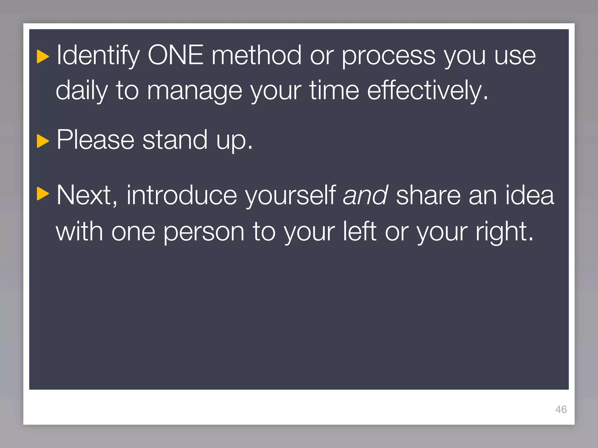 Identify ONE method or process you use
daily to manage your time effectively.
Please stand up.

Next, introduce yourself and share an idea
with one person to your left or your right.




                                              46
 