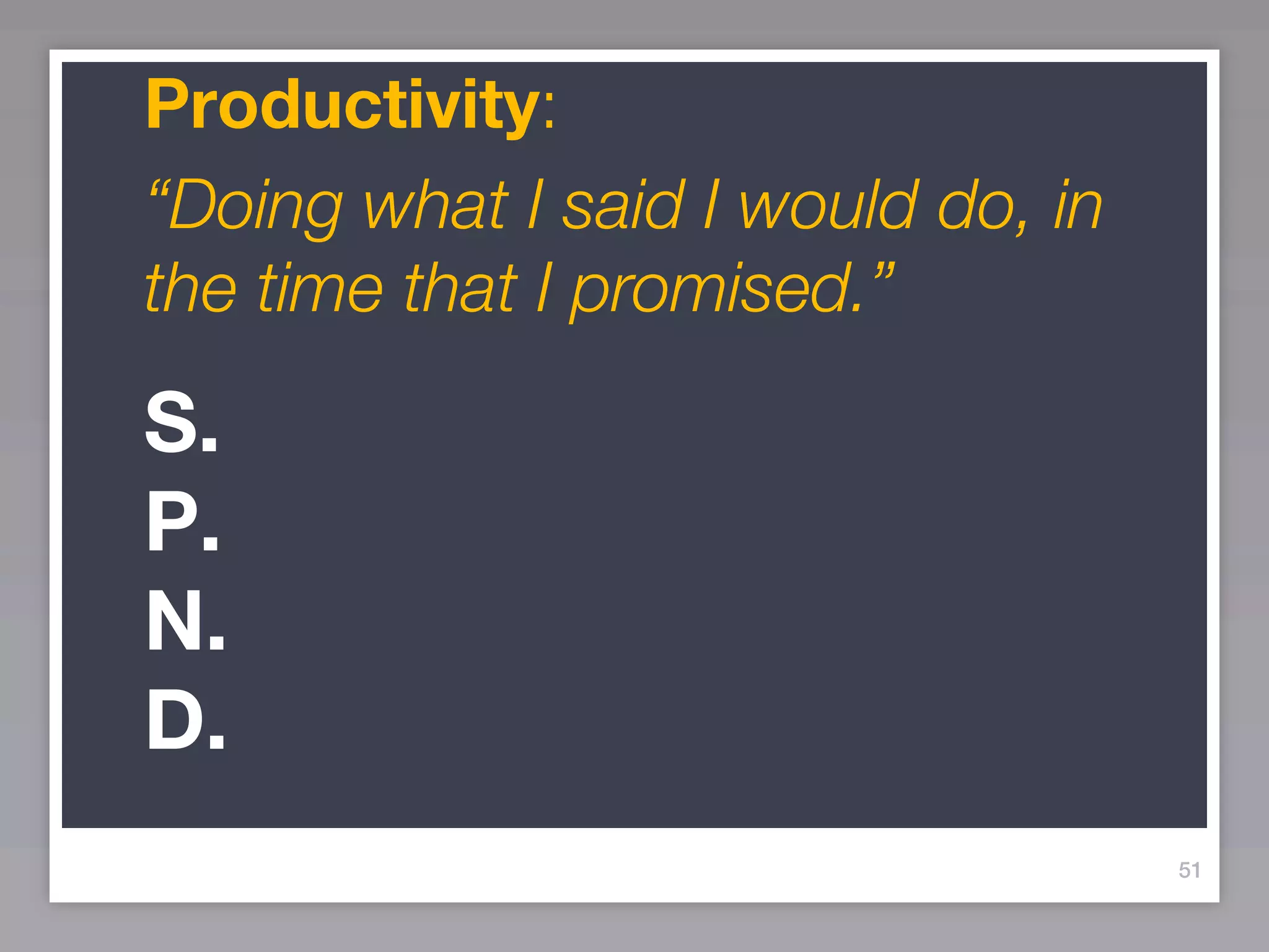 Productivity:
“Doing what I said I would do, in
the time that I promised.”

S.
P.
N.
D.
                                    51
 