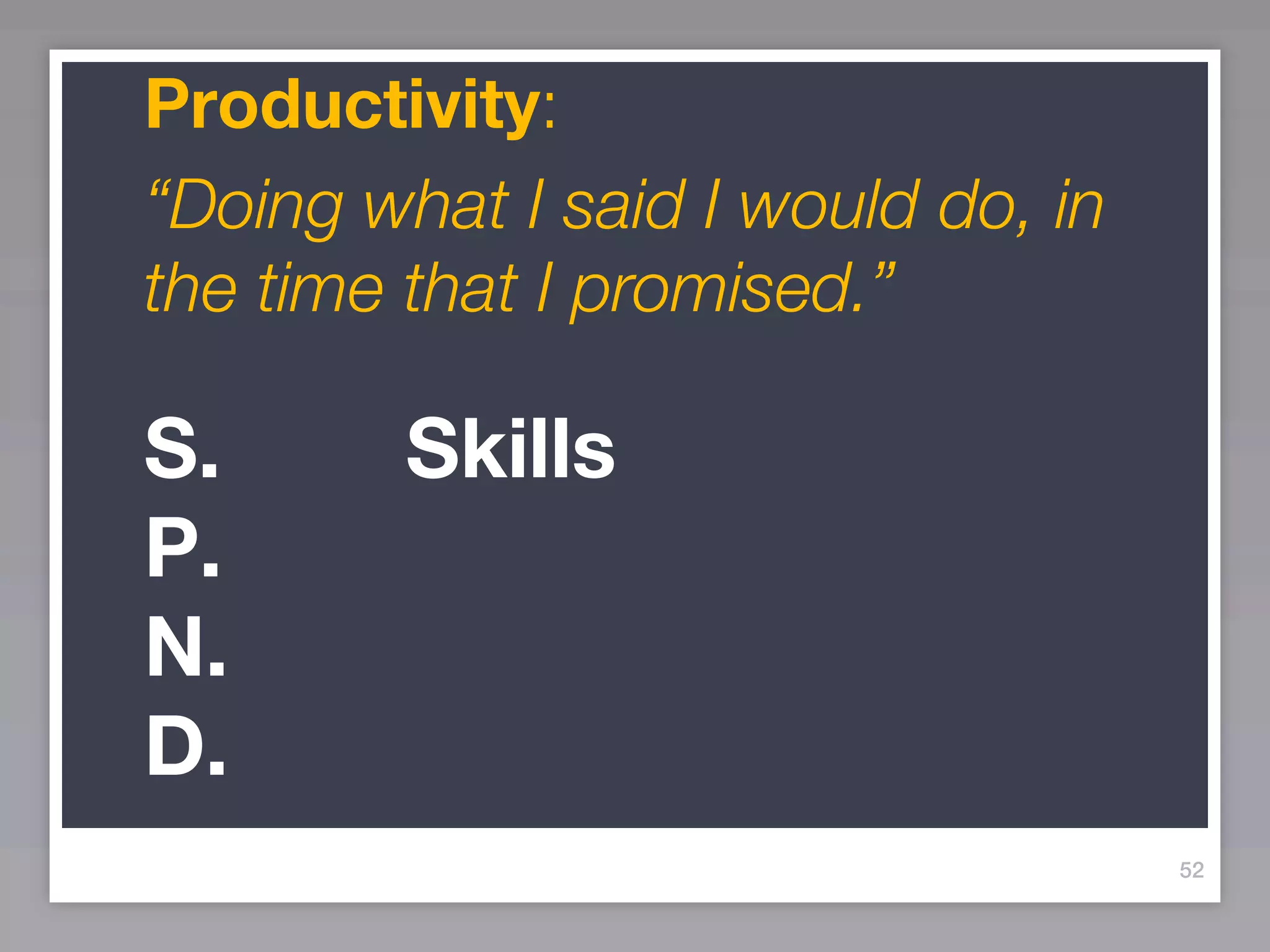 Productivity:
“Doing what I said I would do, in
the time that I promised.”

S.      Skills
P.
N.
D.
                                    52
 