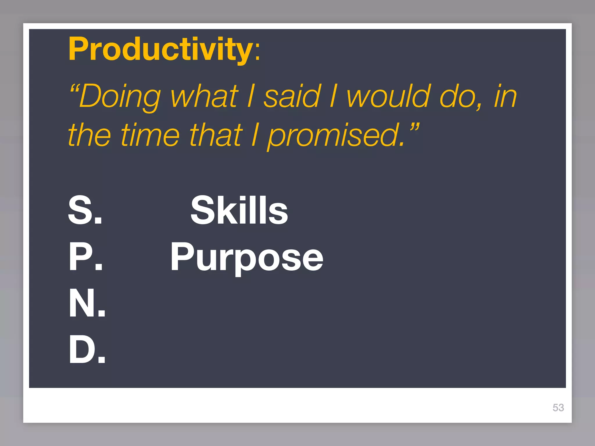 Productivity:
“Doing what I said I would do, in
the time that I promised.”

S.      Skills
P.     Purpose
N.
D.
                                    53
 