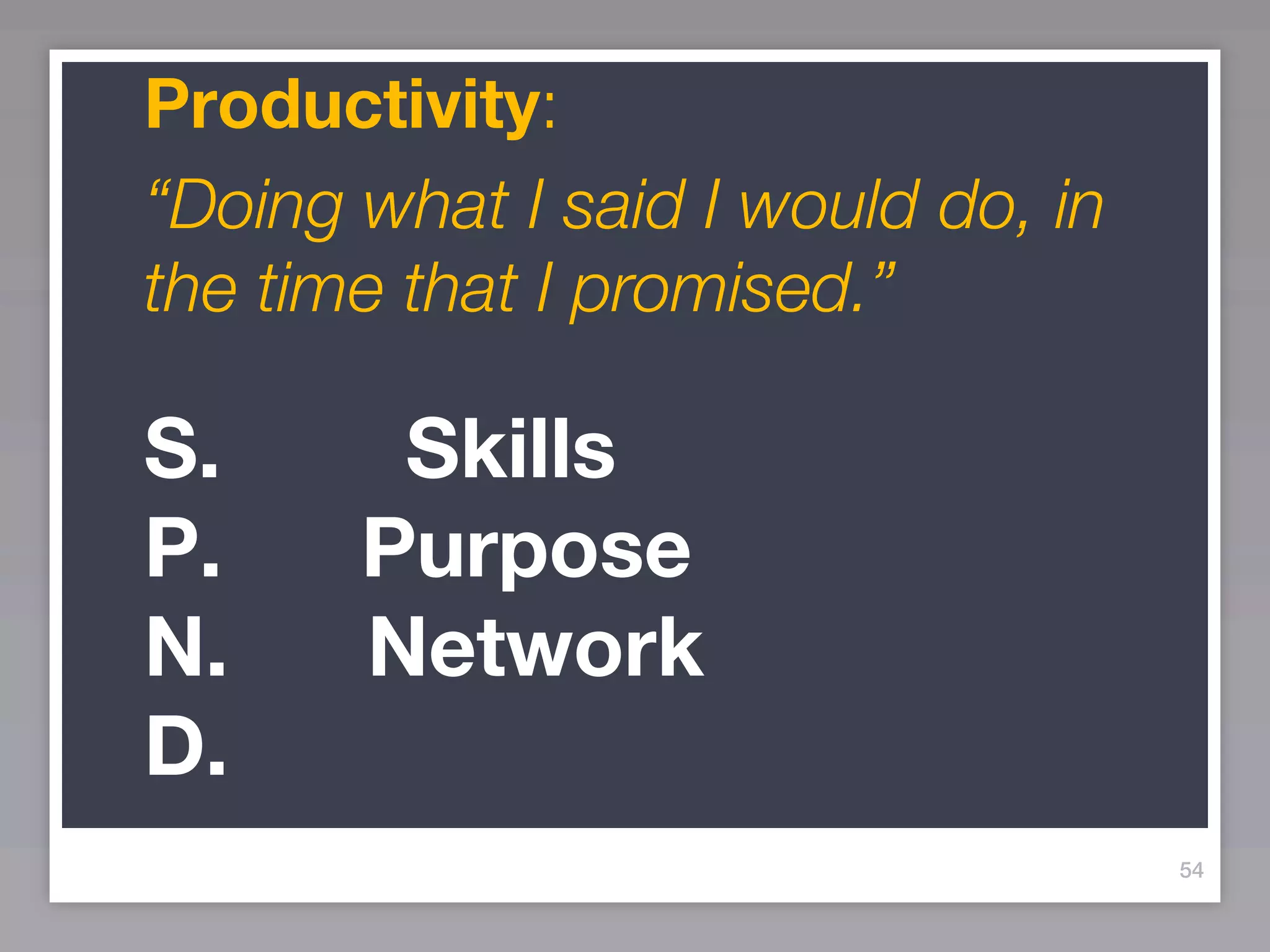 Productivity:
“Doing what I said I would do, in
the time that I promised.”

S.      Skills
P.     Purpose
N.     Network
D.
                                    54
 